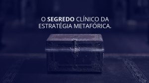 O SEGREDO CLÍNICO DA ESTRATÉGIA METAFÓRICA.